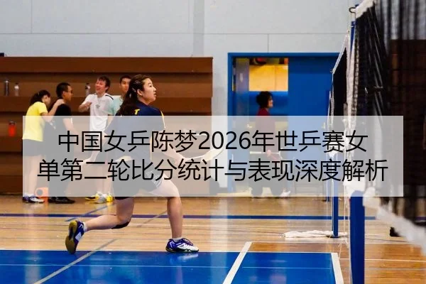 中国女乒陈梦2026年世乒赛女单第二轮比分统计与表现深度解析